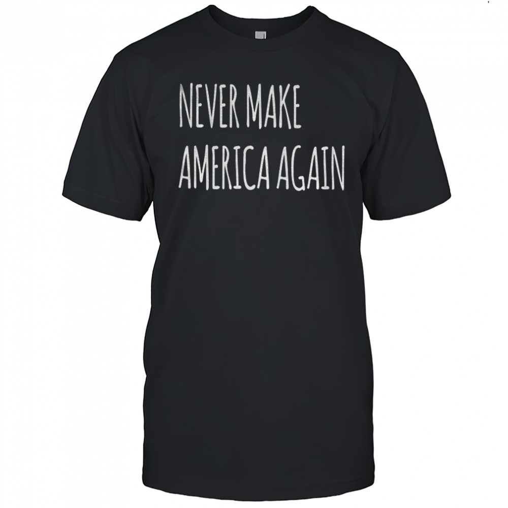 Never make America again shirt