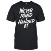 Never Mind I Handled It Sarcastic T-Shirt