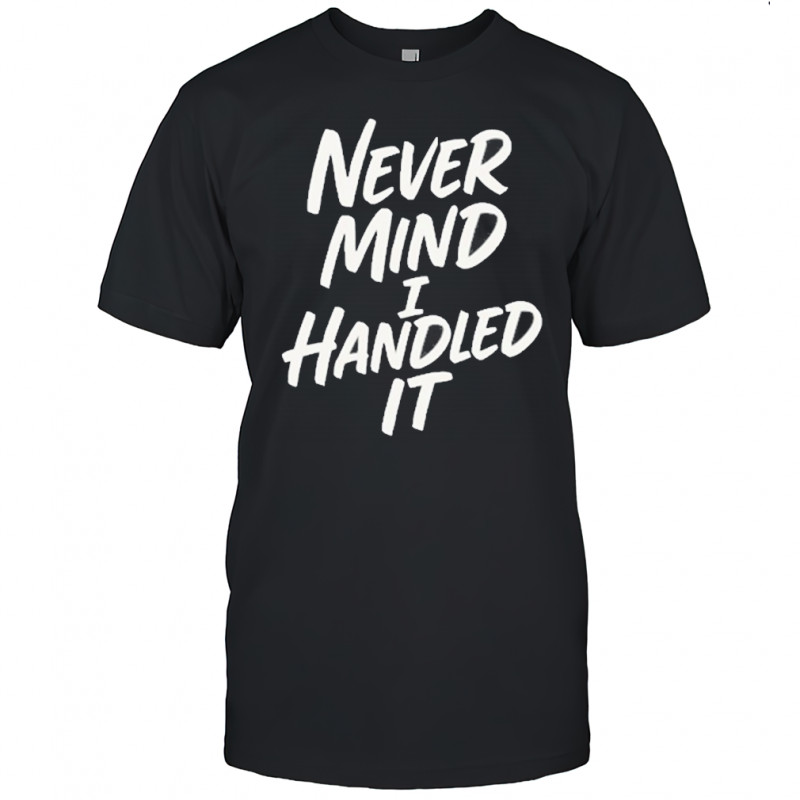 Never Mind I Handled It Sarcastic T-Shirt