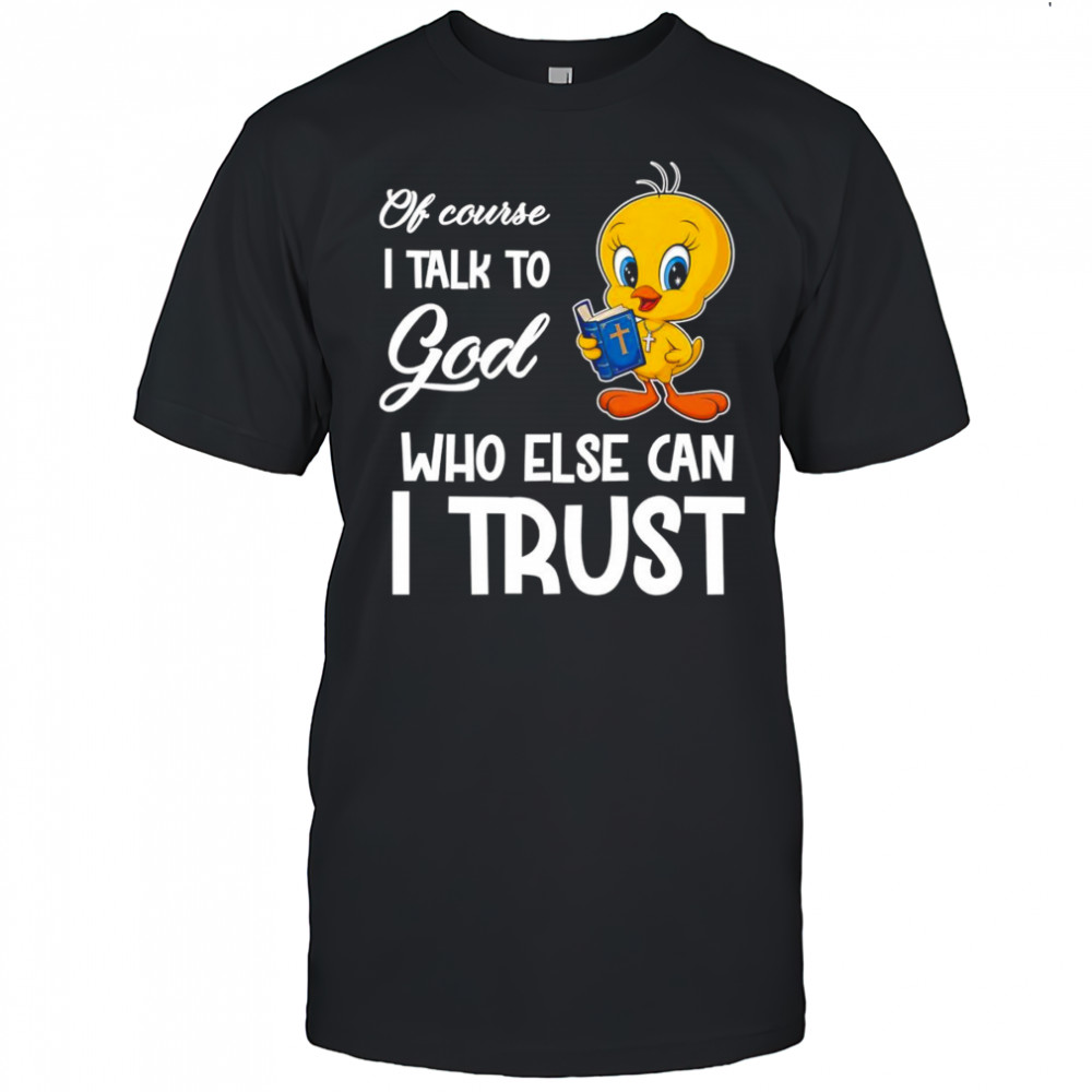 Of course I talk to God who else can I trust Tweety shirt
