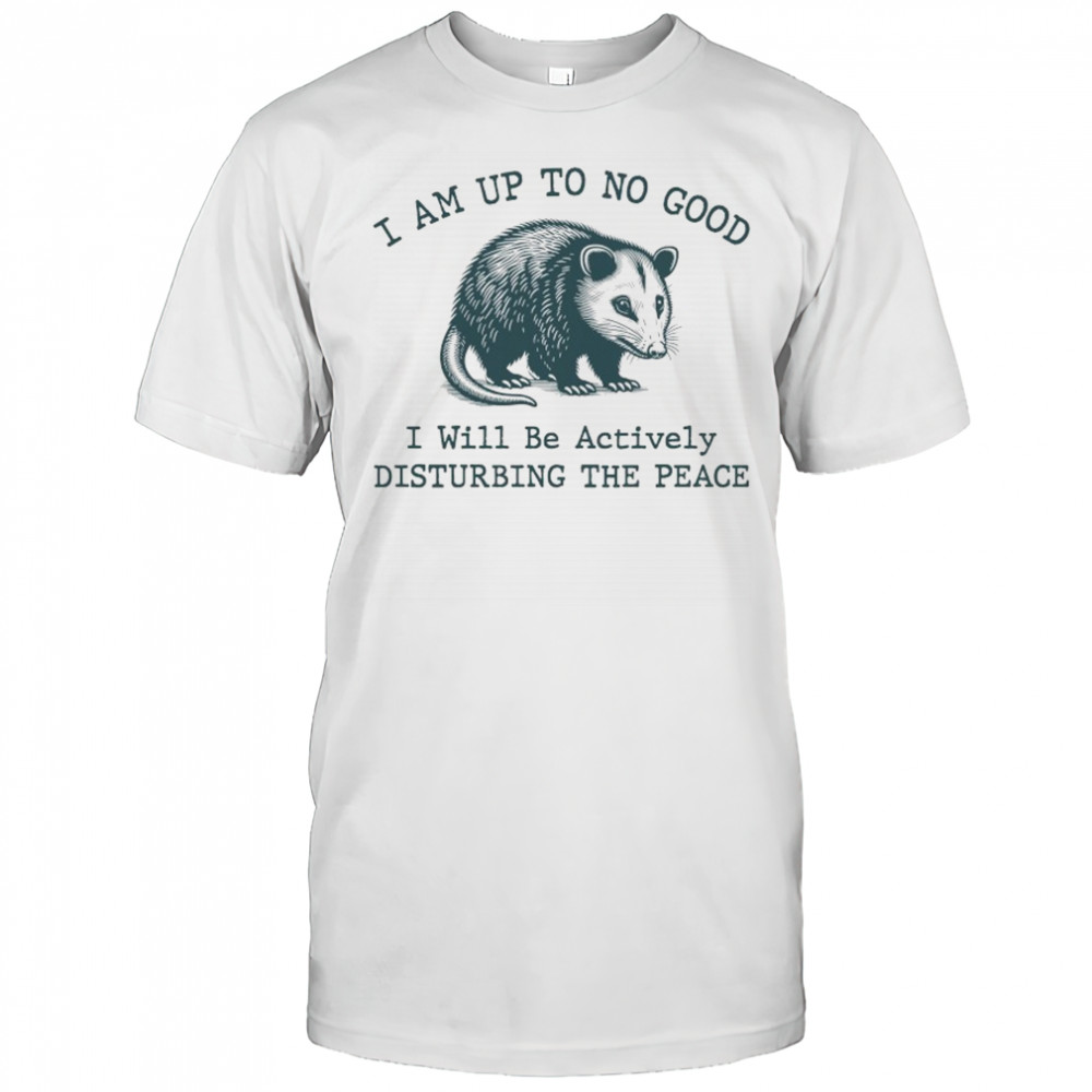 Opossum I am up to no good I will be actively disturbing the peace shirt
