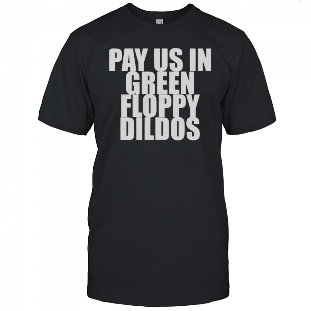 Pay Us In Green Floppy Dildos T-Shirt