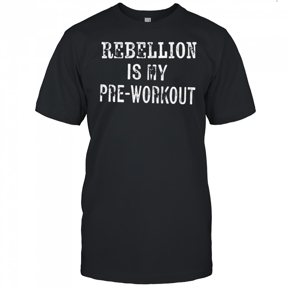 Rebellion is my pre-workout shirt