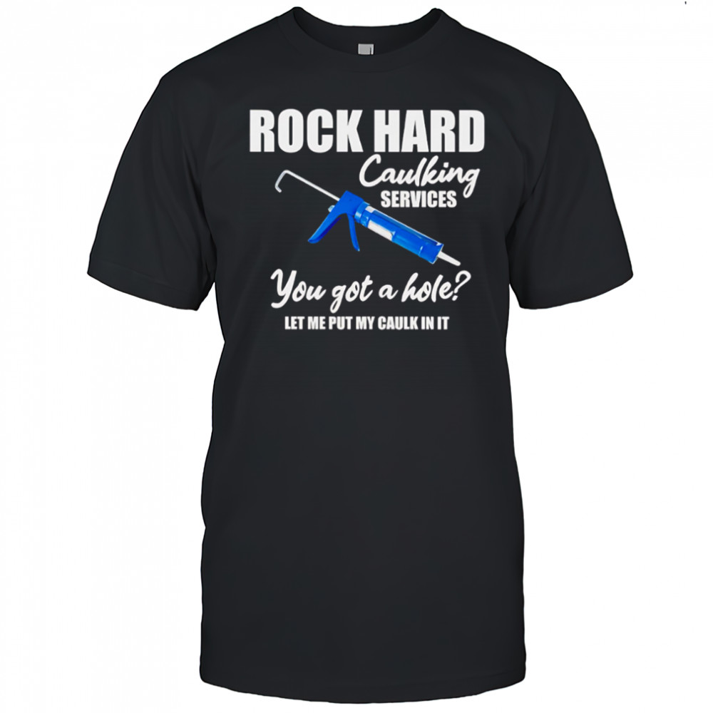 Rock hard caulking services you got a holelet me put my caulk in it shirt