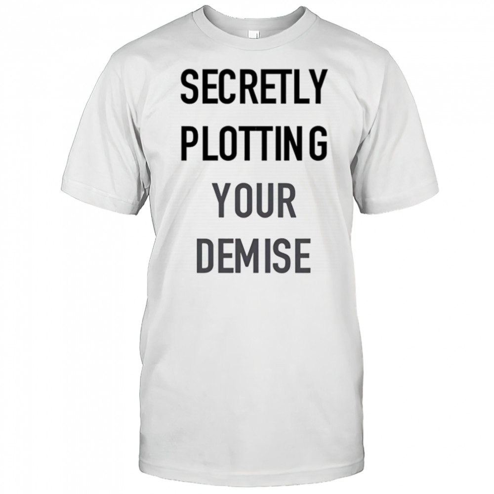 Secretly plotting your demise shirt