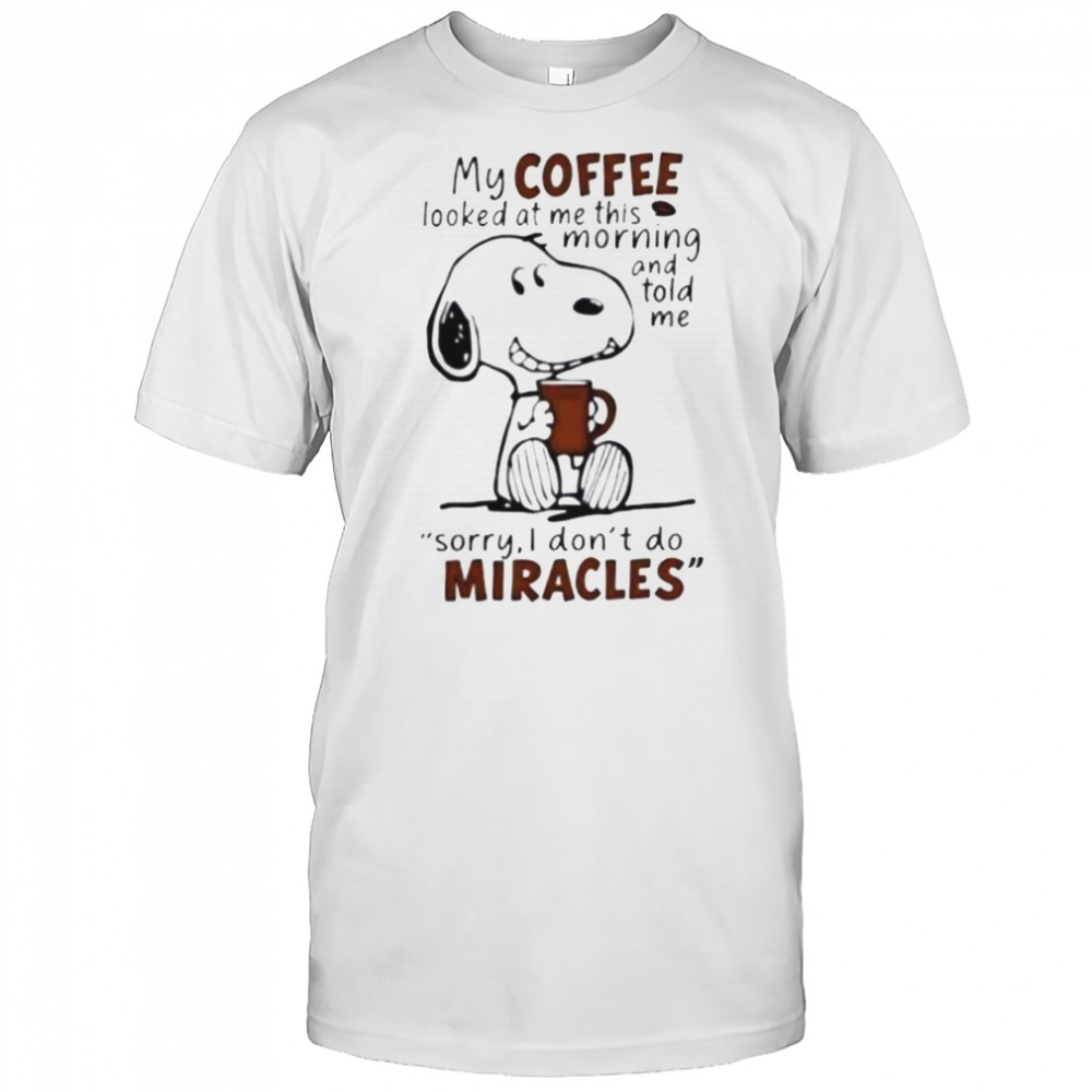 Snoopy My Coffee Looked At Me This Morning And Told Me Sorry I Don’T Do Miracles T-Shirt