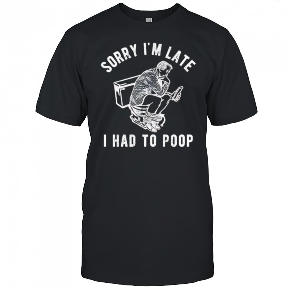 Sorry I’m Late I Had To Poop shirt