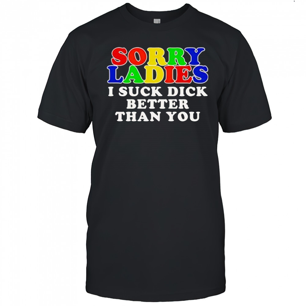 Sorry ladies I suck dick better than you shirt