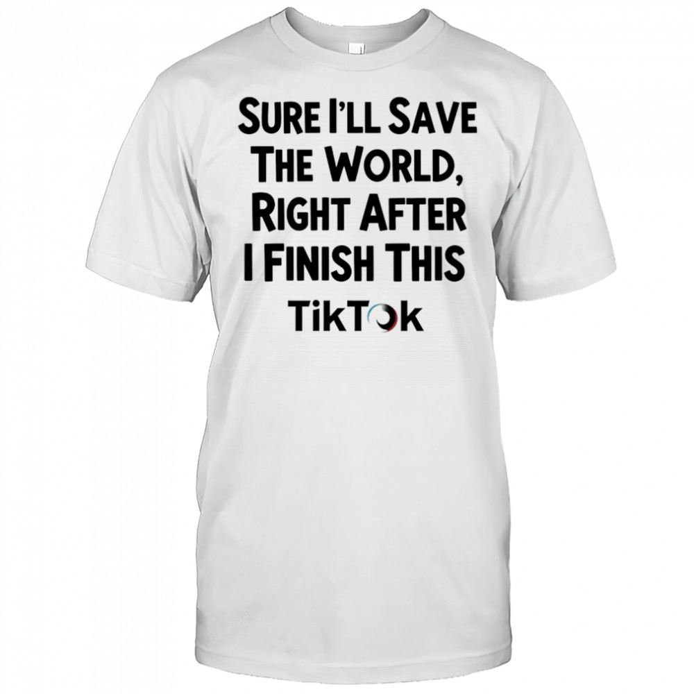 Sure I’ll save the World right after I finish this TikTok shirt