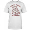 Teddy Bear hug Rat you’re weird I’ll keep you shirt