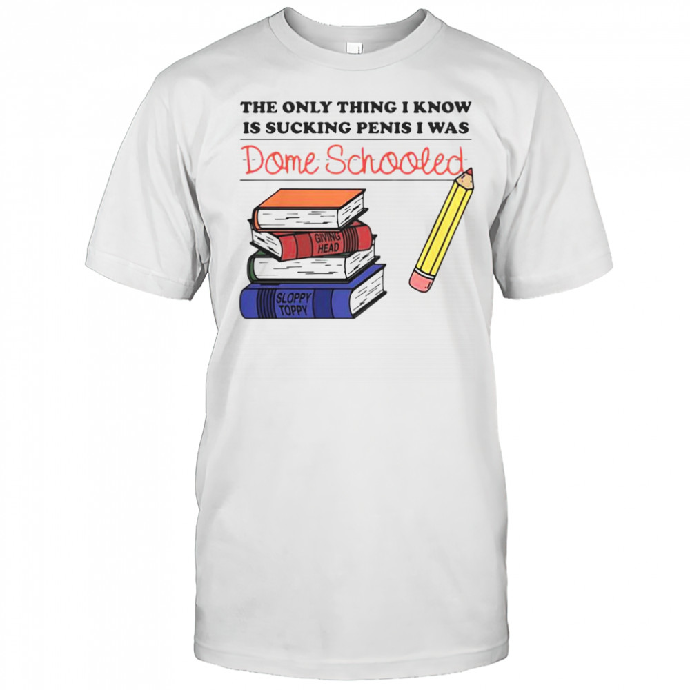 The Only Thing I Know Is Sucking Penis I Was Dome Schooled Shirt