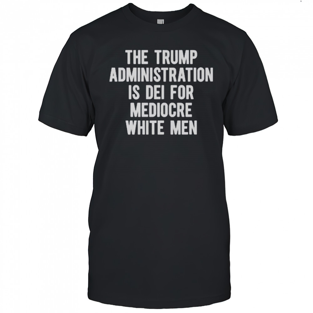 The Trump Administration Is DEI For Mediocre White Men T-Shirt