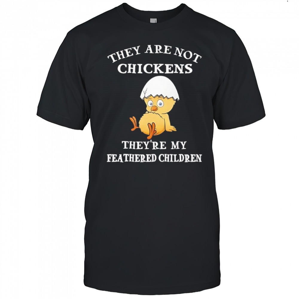 They are not chickens they’re my feathered children shirt