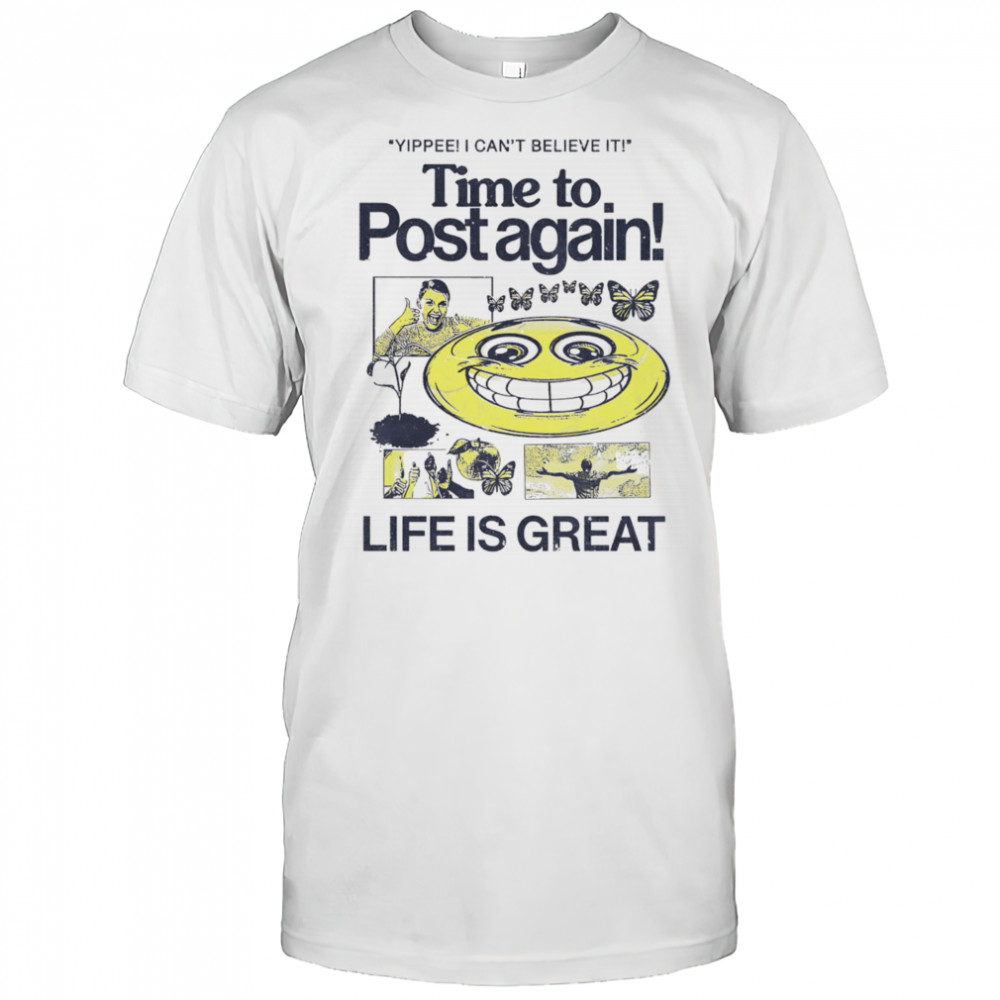 Time to post again life is great shirt