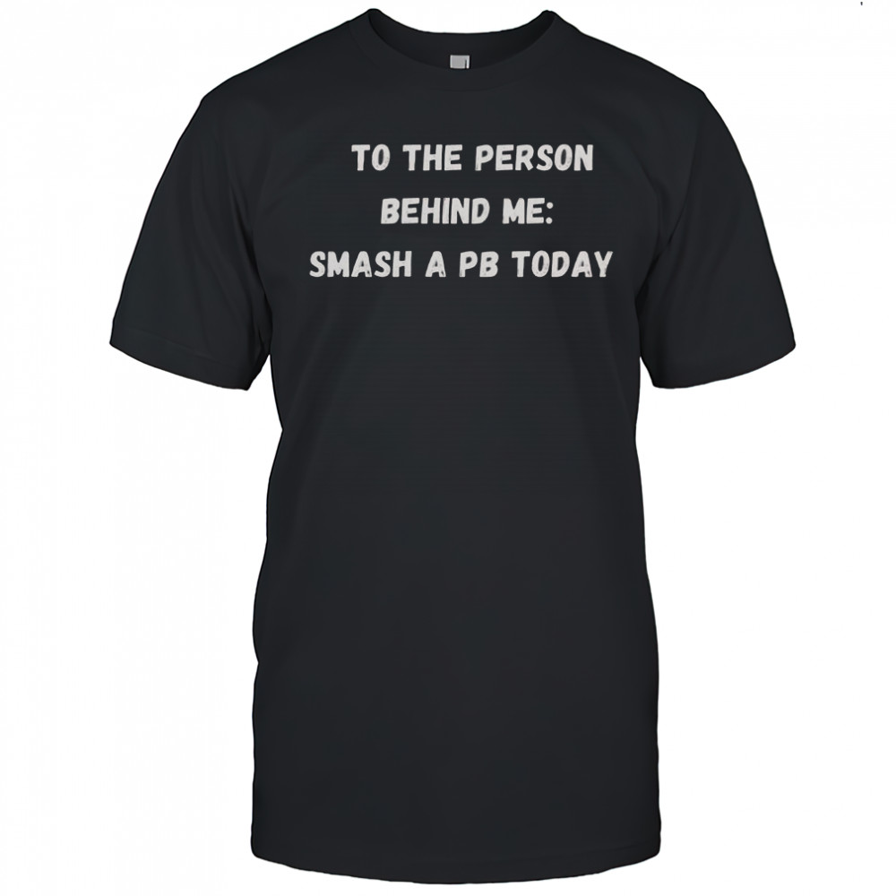 To The Person Behind Me Smash A Pb Today T-Shirt