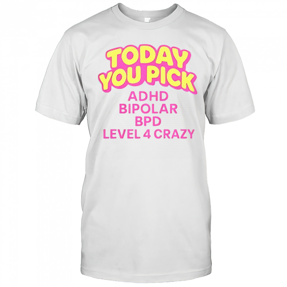 Today You Pick ADHD Bipolar BPD Level 4 Crazy T-Shirt