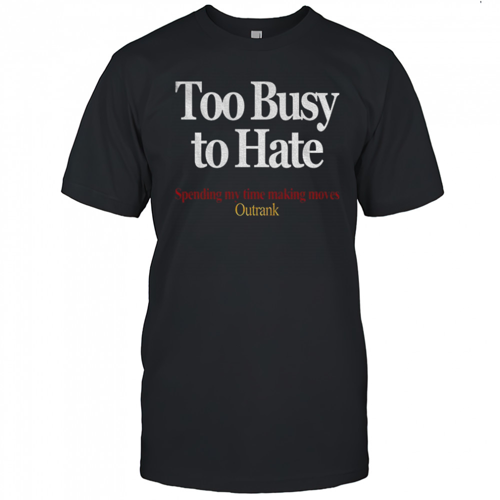 Too busy to hate spending my time making moves outrank shirt