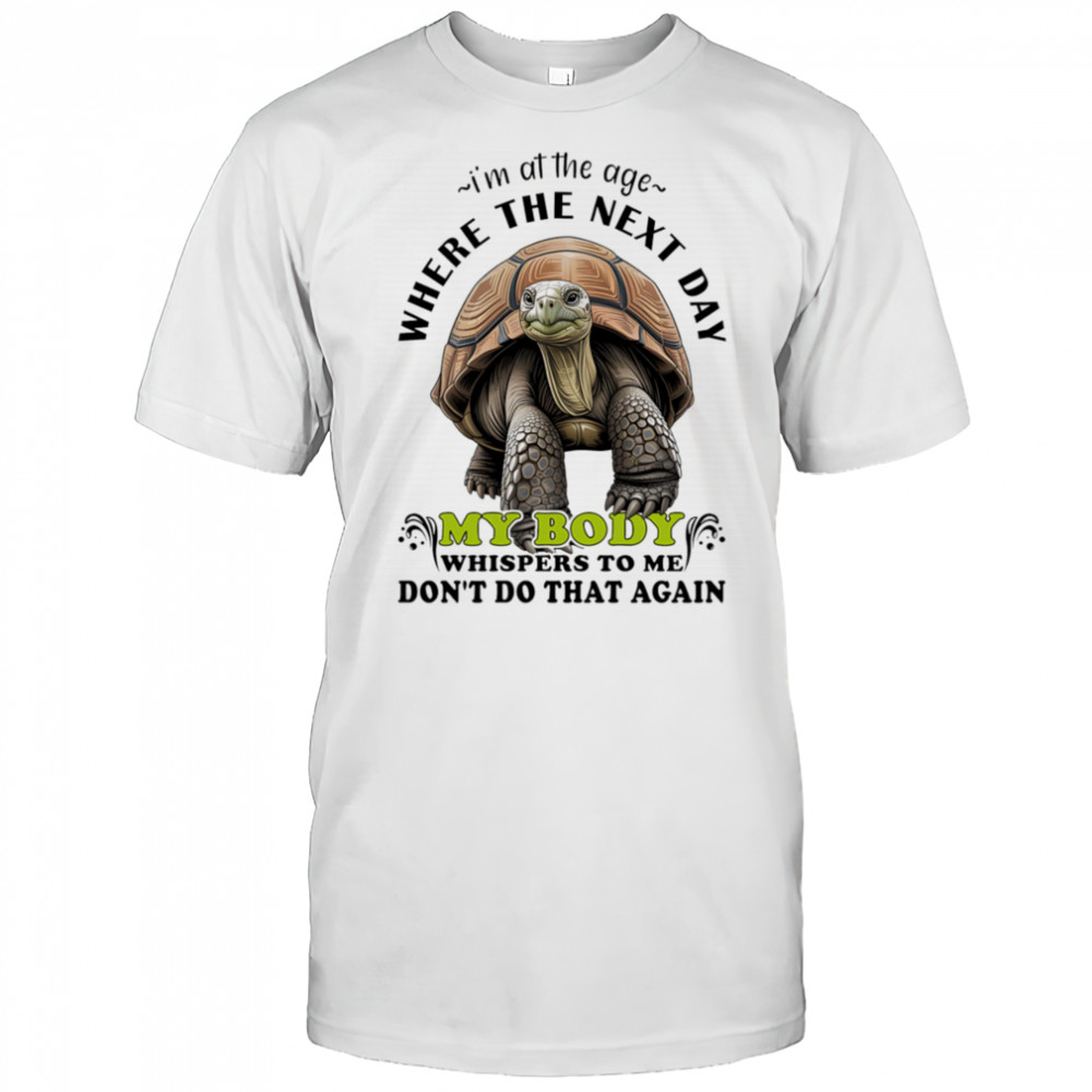 Turtle I’m at the age where the next day my body whispers to me don’t do that again shirt