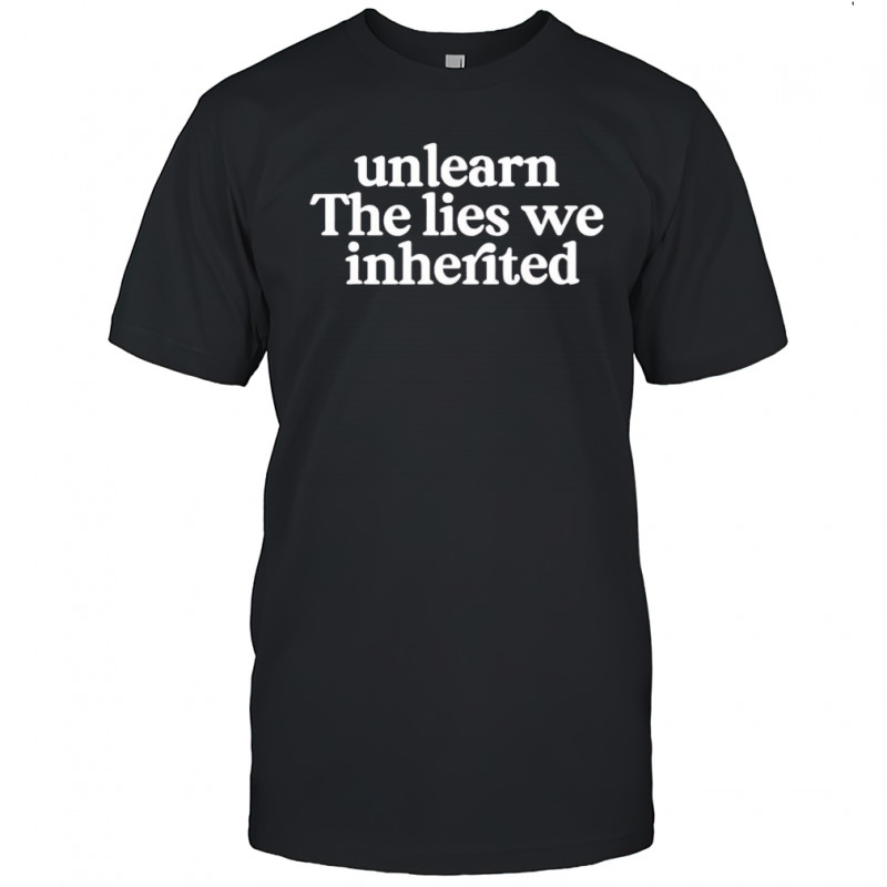 Unlearn the lies we inherited shirt