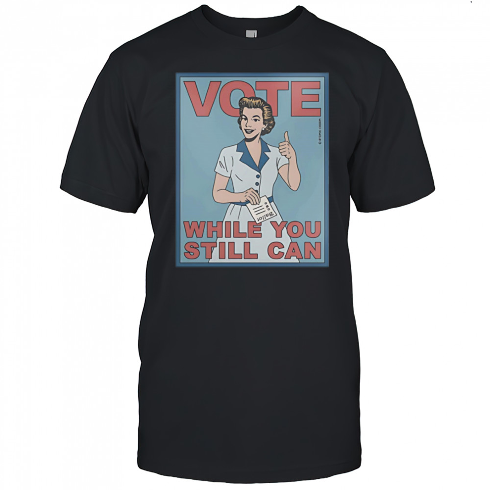 Vote while you still can shirt