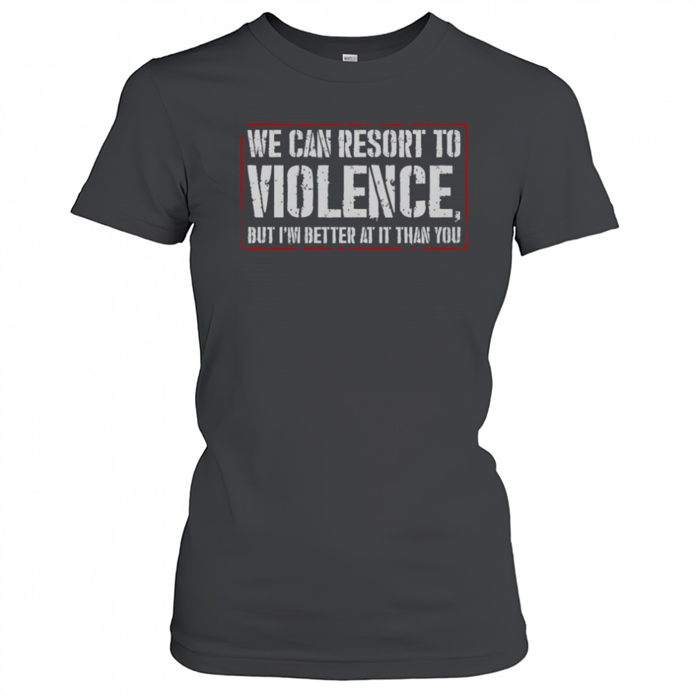 We Can Resort To Violence But I’m Better At It Than You Shirt