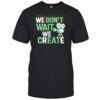 We Don’t Wait We Create shirt