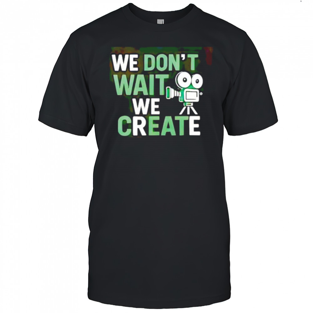 We Don’t Wait We Create shirt