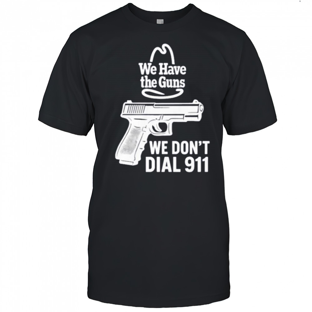 We Have The Guns We Don’t Dial 911 T-Shirt