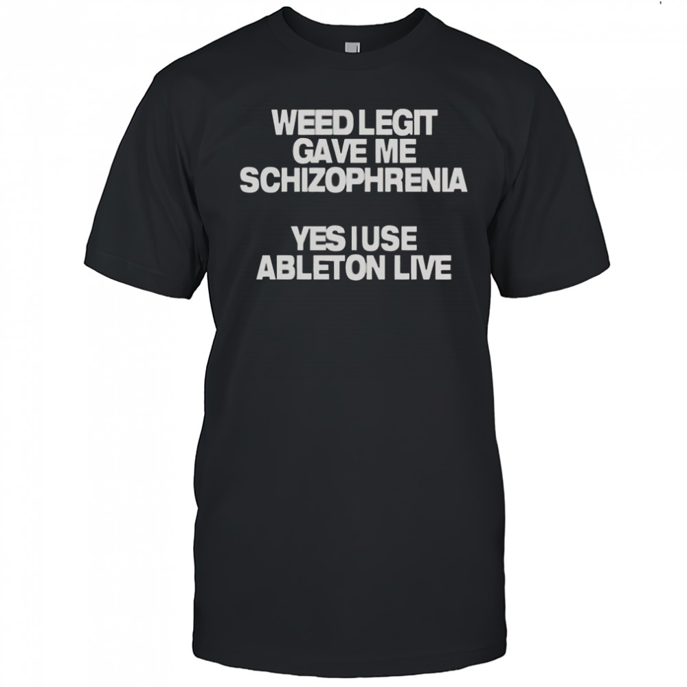 Weed Legit Gave Me Schizophrenia Yes I Use Ableton Live T-Shirt