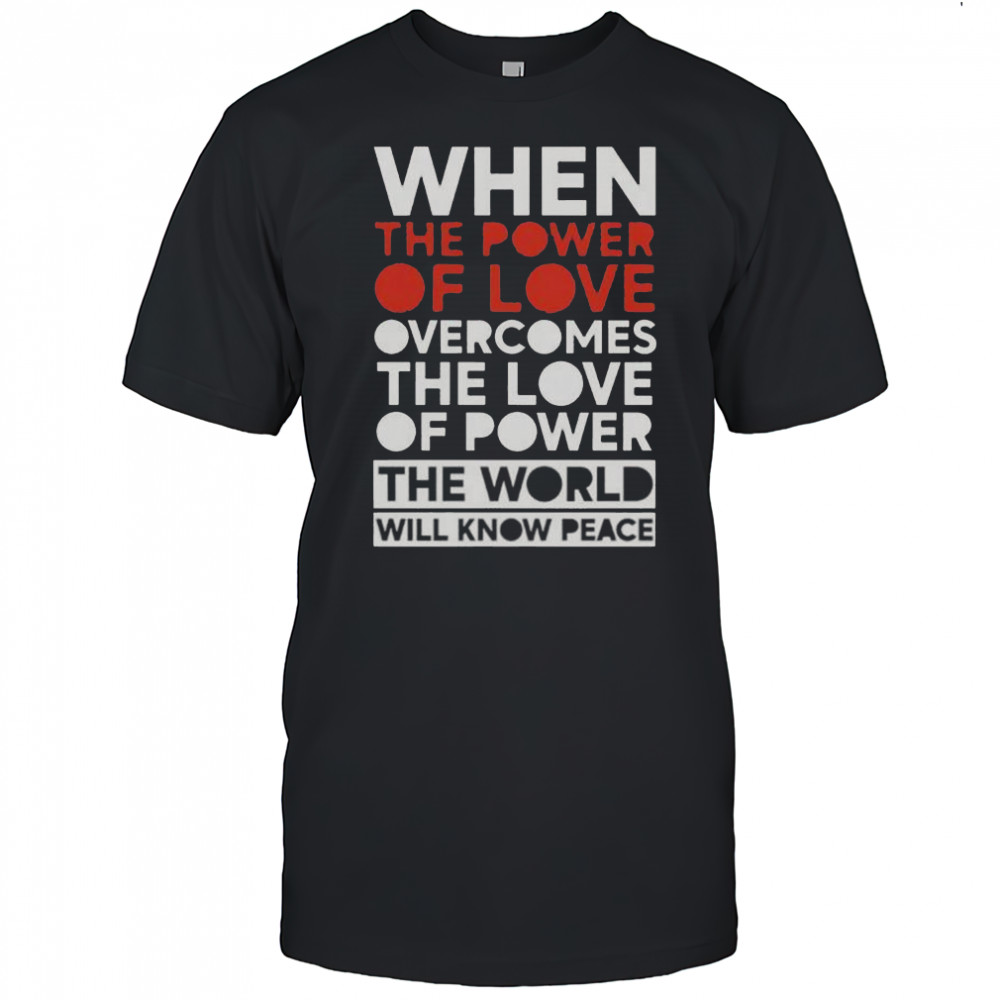 When The Power Of Love Overcomes The Love Of Power The World Will Know Peace T-Shirt