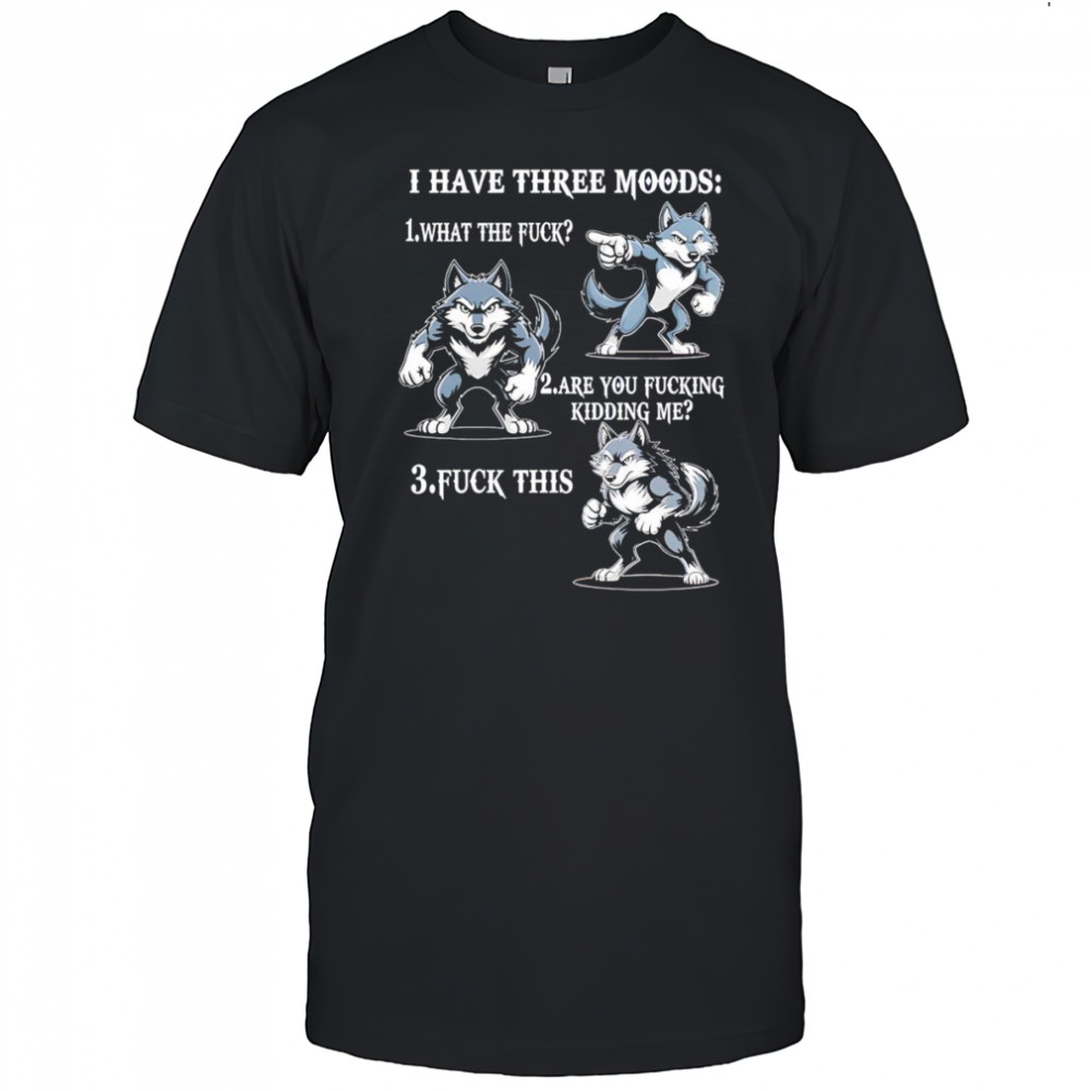 Wolf I have three moods what the fuck are you fucking kidding me fuck this shirt