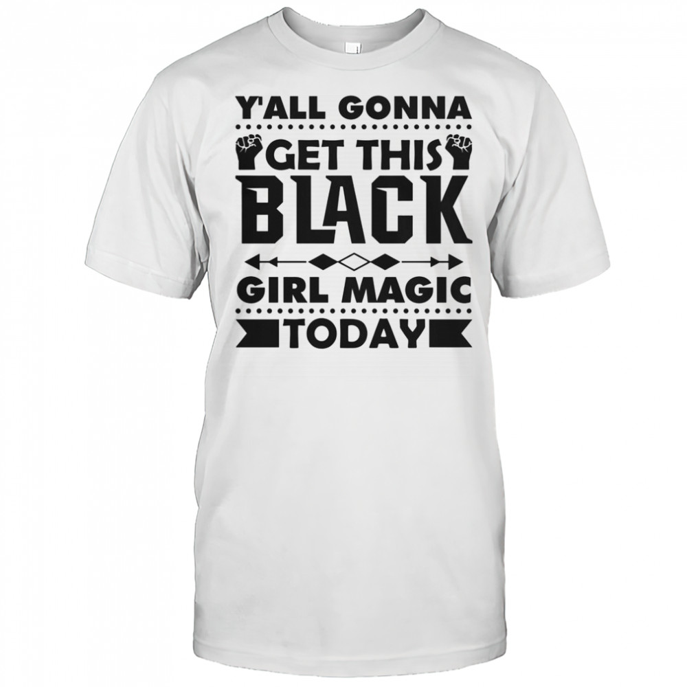 Y’all Gonna Get This Black Girl Magic Today T-Shirt