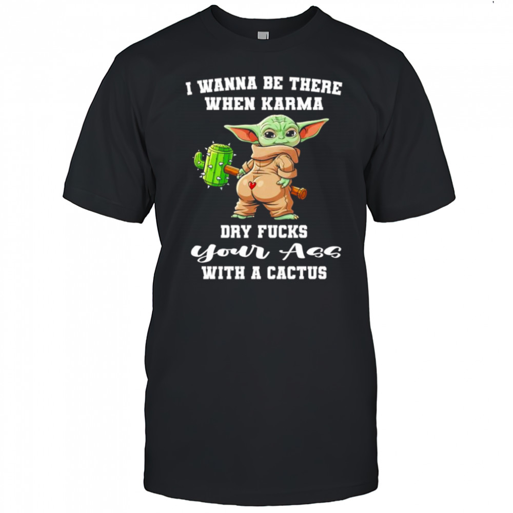Yoda I wanna be there when karma dry fucks your ass with a cactus shirt