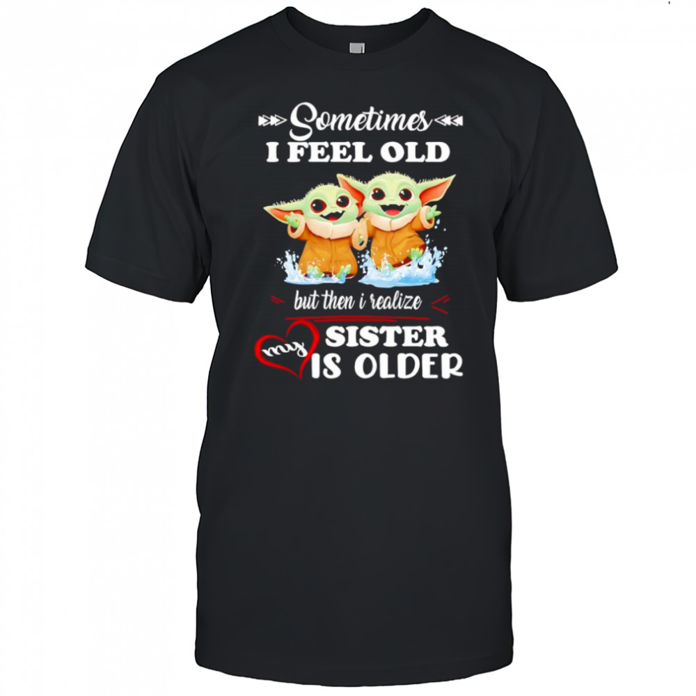 Yoda sometimes I feel old but then I realized my sister is older shirt