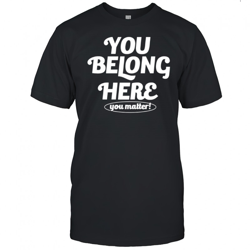 You belong here you matter shirt
