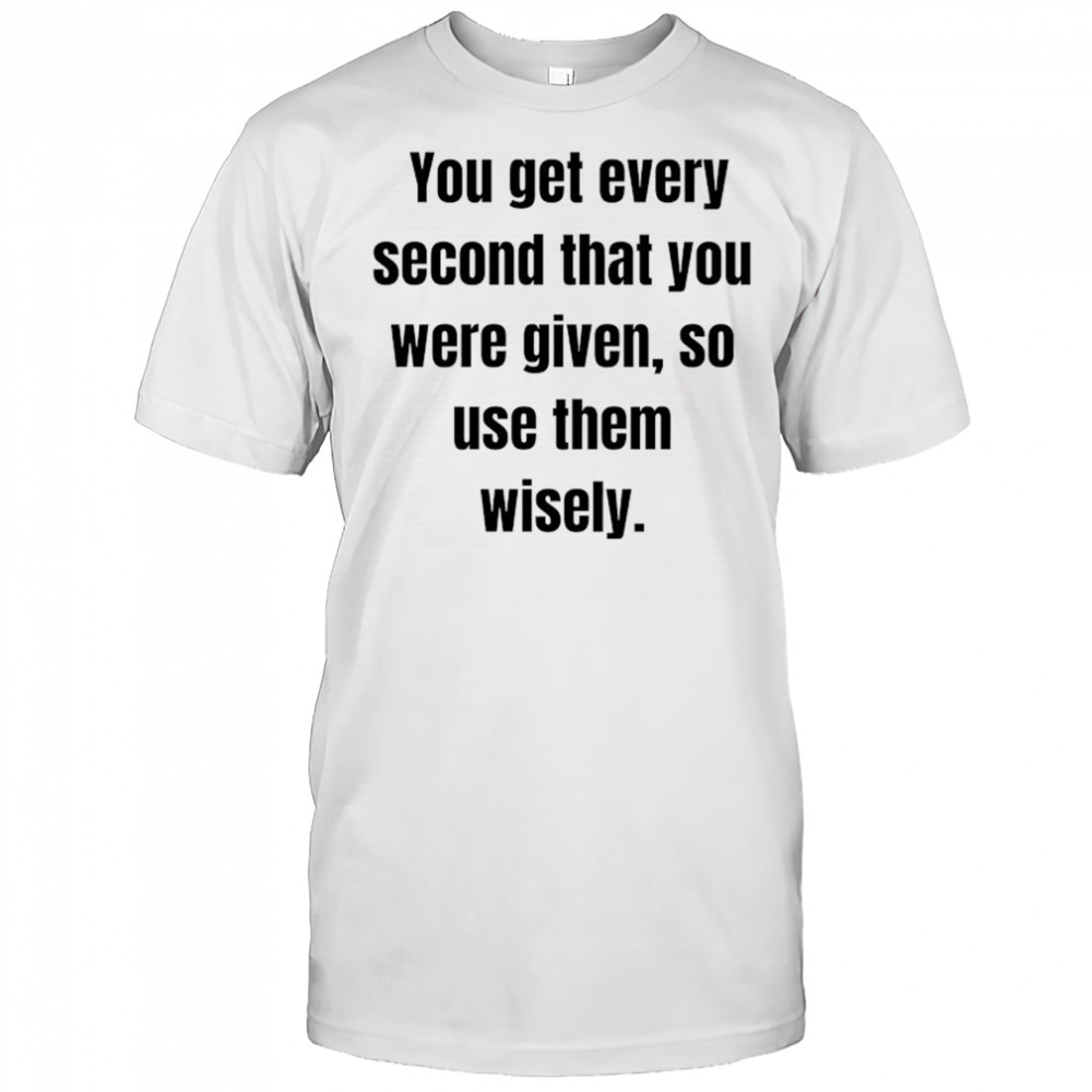 You get every second that you were given so use them wisely shirt