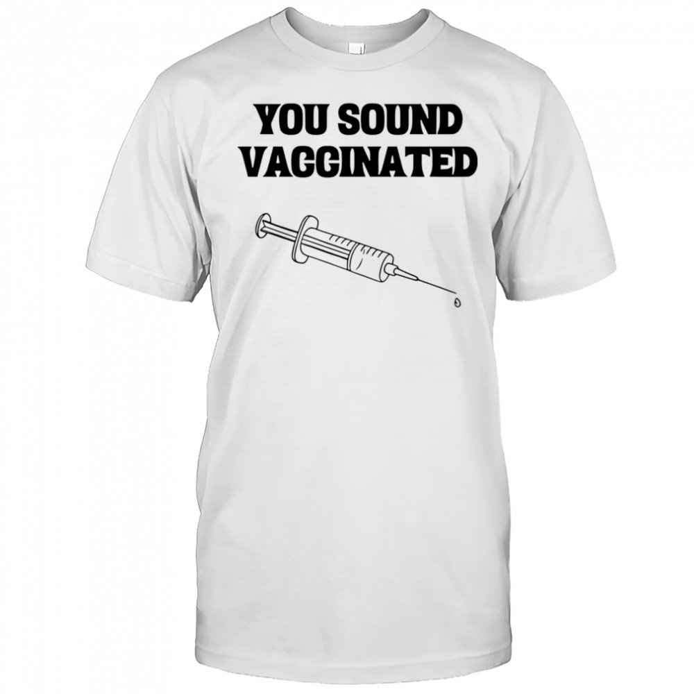 You sound vaccinated shirt