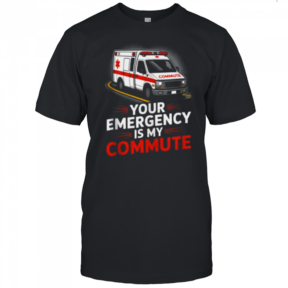 Your Emergency Is My Commute EMT Ambulance Driver Shirt