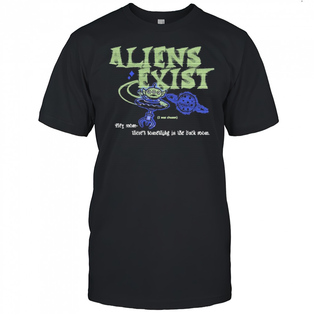 Aliens Exist I Was Chosen Hey Mom There’s Something In The Back Room T-shirt