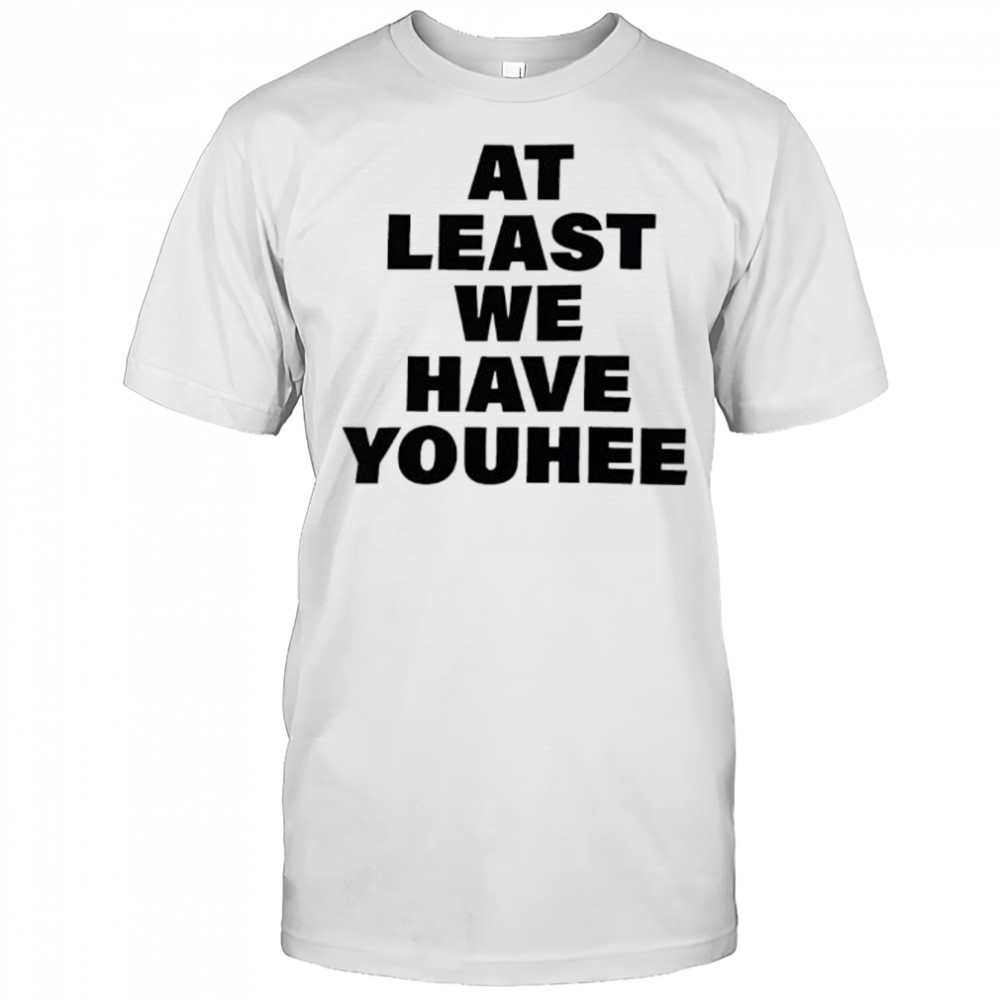 At least we have youhee shirt