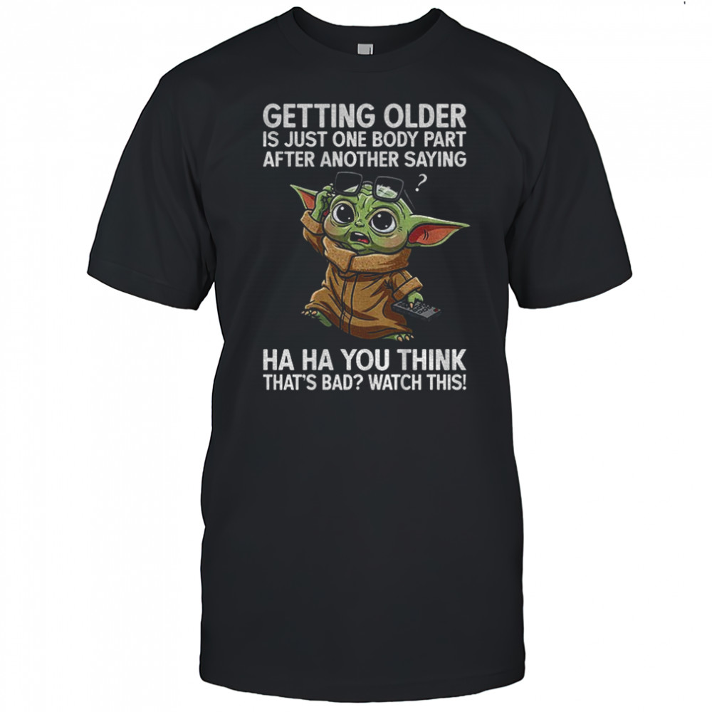 Baby Yoda getting older is just one body part after another saying ha ha you think shirt
