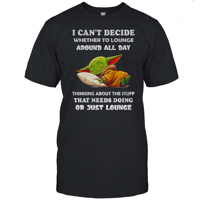 Baby Yoda I can’t decide whether to lounge around all day thinking about the stuff that needs doing or just lounge shirt
