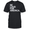 Be Loud For America T-shirt
