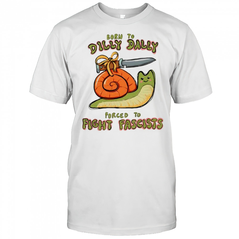 Born to dilly dally forced to fight fascists shirt