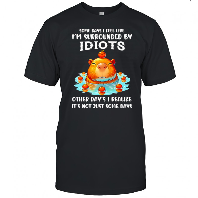 Capybara some days I feel like I’m surrounded by idiots shirt