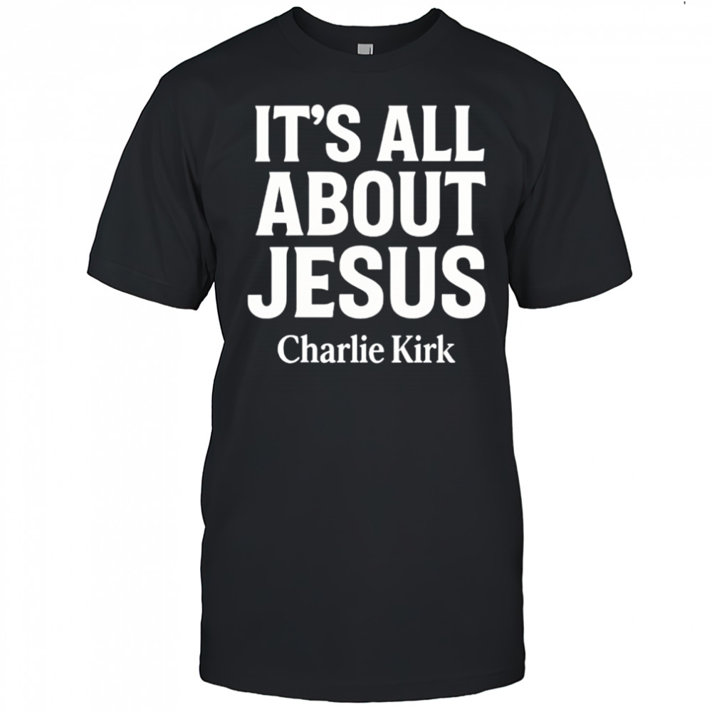Charlie Kirk It’s All About Jesus Shirt Christian Faith shirt