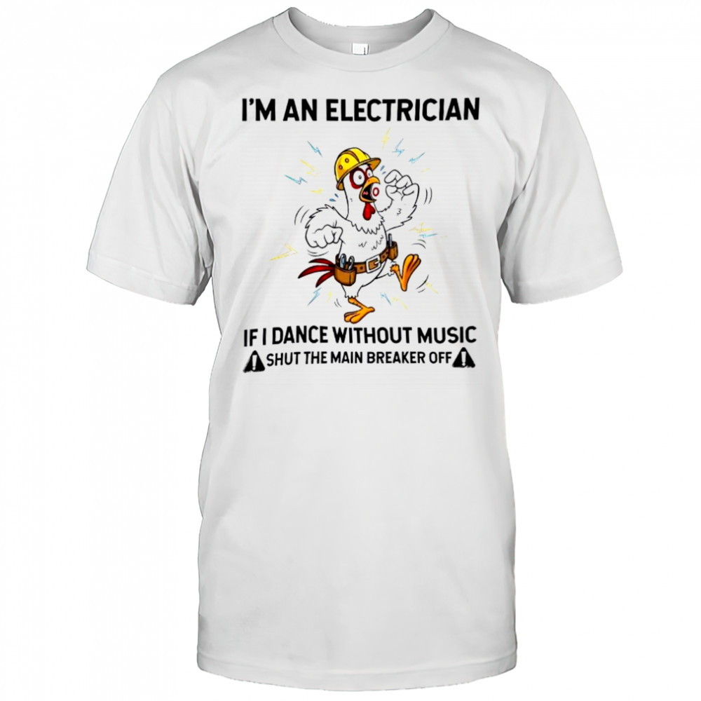 Chicken I’m An Electrician If I Dance Without Music Shut The Main Breaker Off shirt