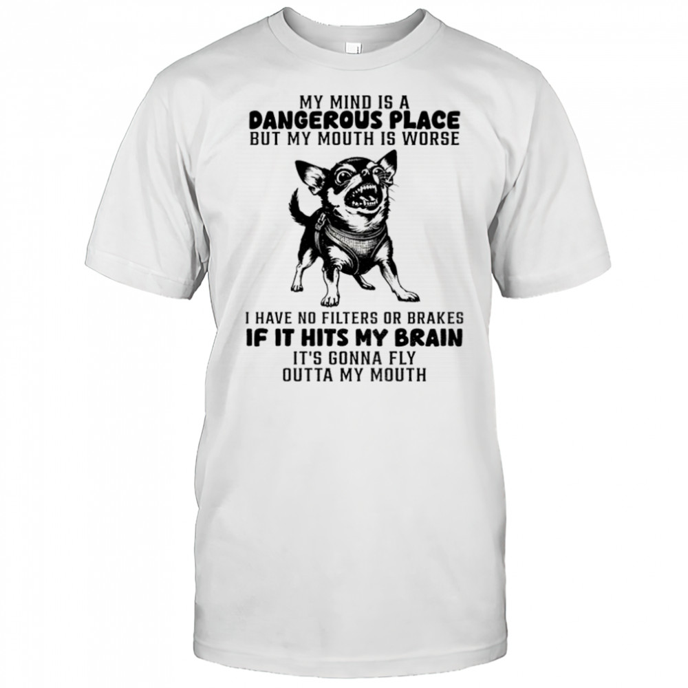 Chihuahua dog my mind is a dangerous place but my mouth is worse i have no filters or brakes if it hits shirt