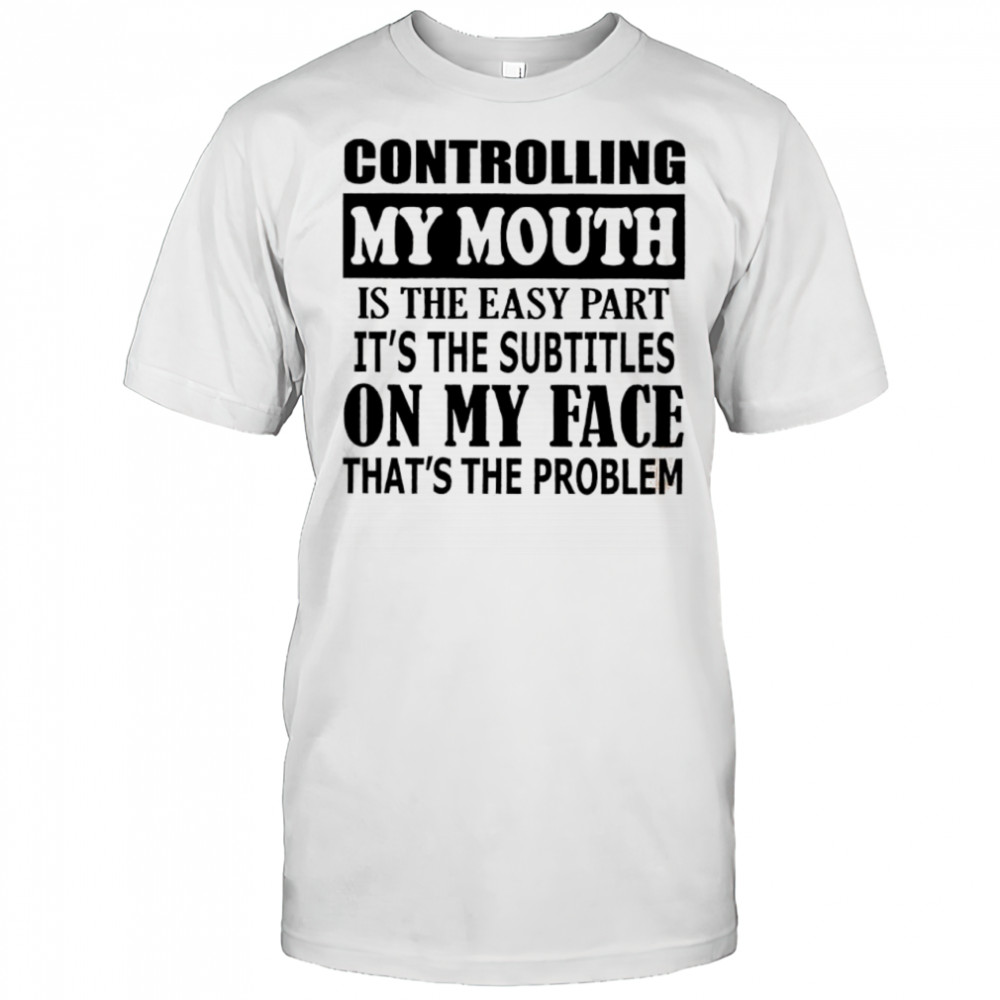 Controlling my mouth is the easy part it’s the subtitles on my face that’s the problem shirt