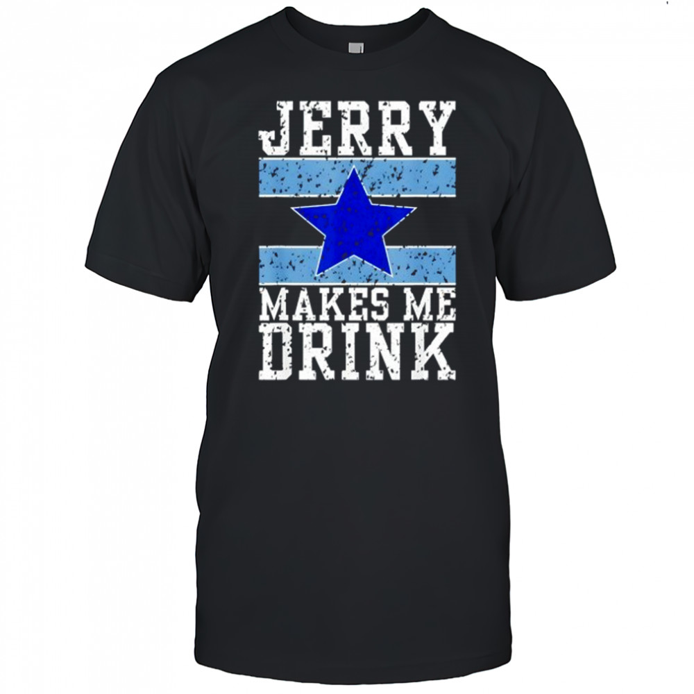 Dallas Cowboys Jerry makes me drink shirt